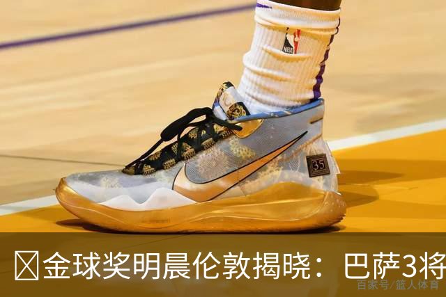 ​金球奖明晨伦敦揭晓：巴萨3将出席，亚马尔双线冲奖