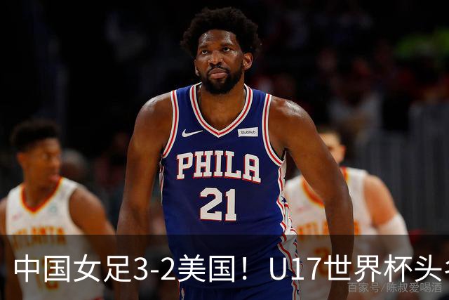 中国女足3-2美国！U17世界杯头名出线 将战法国 刘雨希世界波+双响