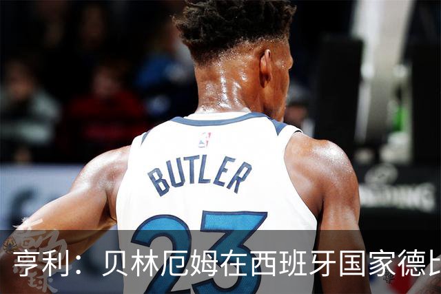 亨利：贝林厄姆在西班牙国家德比表现疯狂