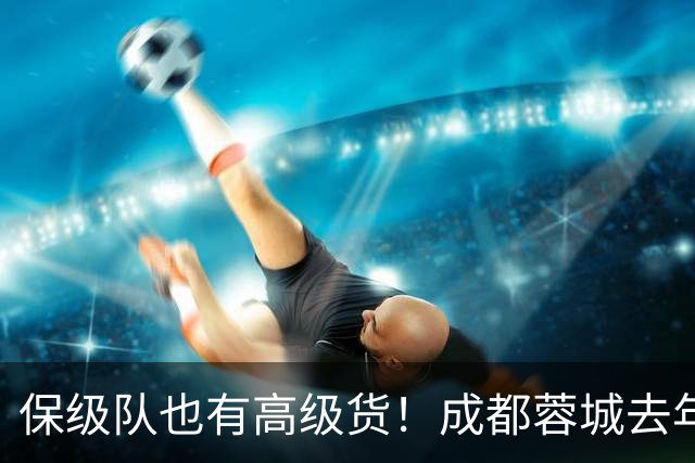 保级队也有高级货！成都蓉城去年引进韦林顿 北京国安大前年拿下林良铭