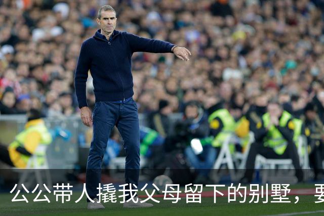 公公带人撬我父母留下的别墅，要卖1500万给小姑子还赌债，我掏出手机报了警，顺便叫来一大群记者