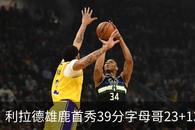 利拉德雄鹿首秀39分字母哥23+13 雄鹿险胜76人