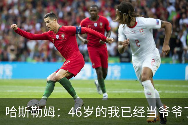 哈斯勒姆：46岁的我已经当爷爷了 但现在还不太愿意接受这个称呼