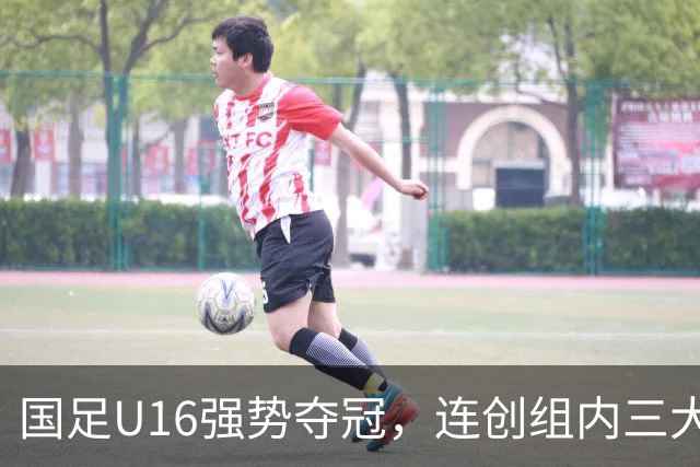 国足U16强势夺冠，连创组内三大纪录，目标直指未来冠军！