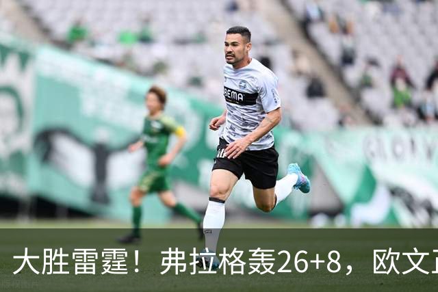 大胜雷霆！弗拉格轰26+8，欧文正负值+25，里萨谢13+6也爆发了