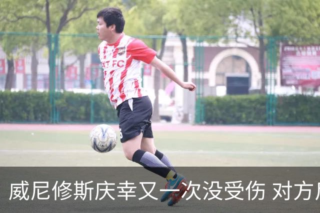 威尼修斯庆幸又一次没受伤 对方斥责他在挑衅