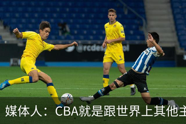 媒体人：CBA就是跟世界上其他主流联赛不一样 天王老子来都要适应