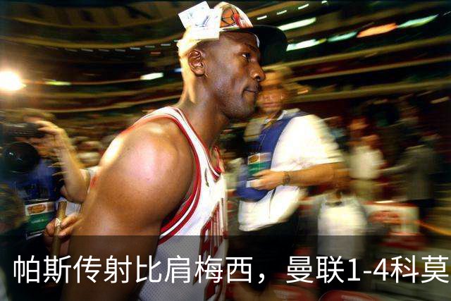 帕斯传射比肩梅西，曼联1-4科莫时隔19年再蒙羞，卡里克炮轰球员