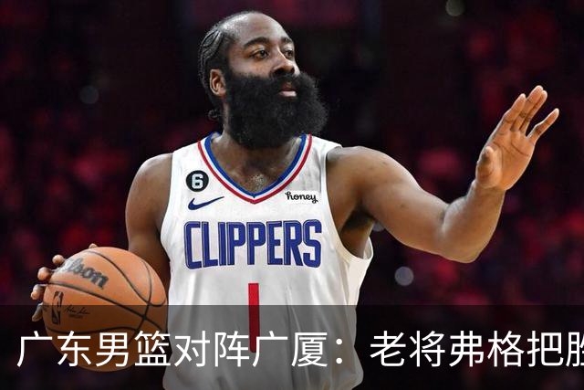 广东男篮对阵广厦：老将弗格把胜利抢回来了，徐杰却把问题留下了