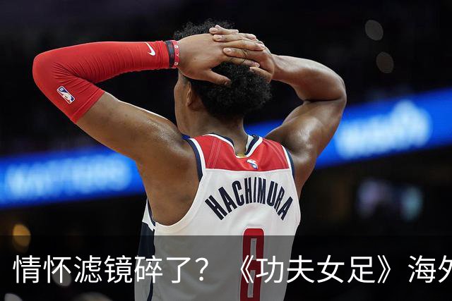 情怀滤镜碎了？《功夫女足》海外评分为0，外媒称周星驰黔驴技穷
