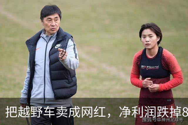 把越野车卖成网红，净利润跌掉87.2%，全网最听劝董事长官宣离职