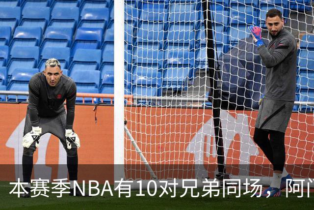 本赛季NBA有10对兄弟同场，阿门与奥萨尔领衔