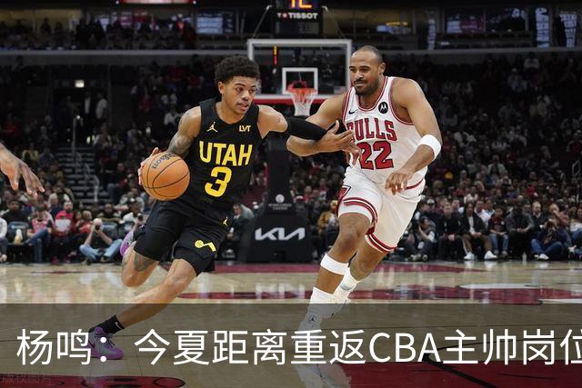 杨鸣：今夏距离重返CBA主帅岗位很近 但有一些选择和不同的看法