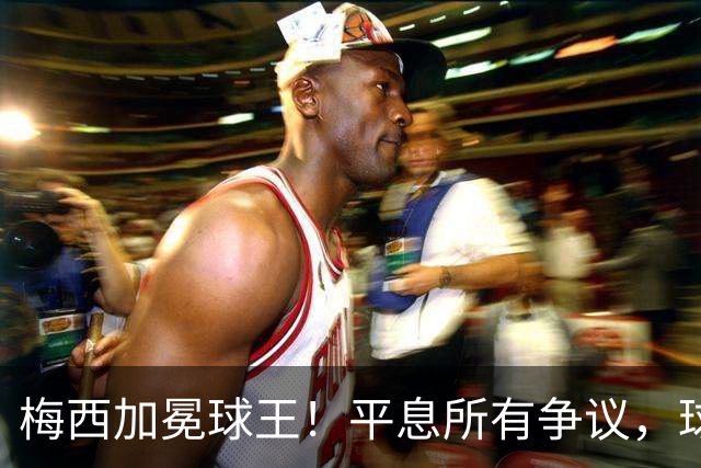 梅西加冕球王！平息所有争议，球王宝座不可撼动
