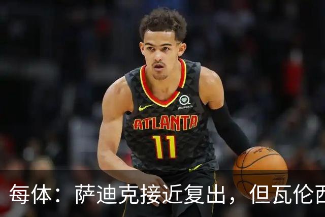每体：萨迪克接近复出，但瓦伦西亚国王杯不会冒险