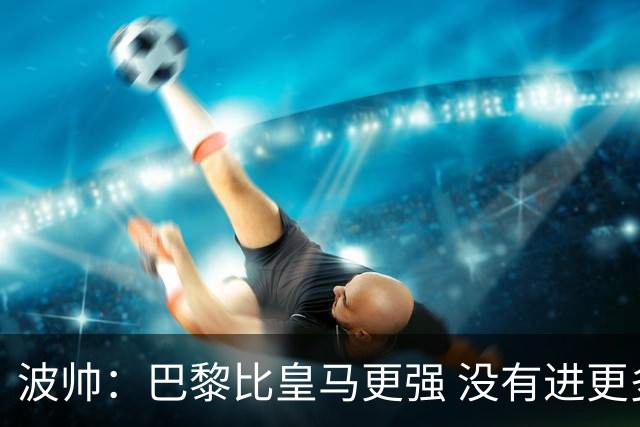 波帅：巴黎比皇马更强 没有进更多球是一大遗憾