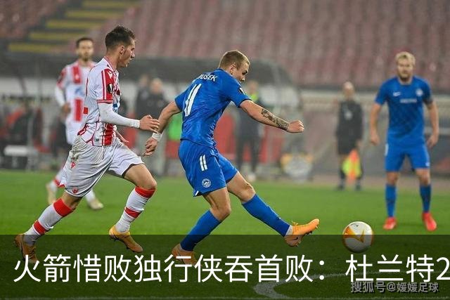 火箭惜败独行侠吞首败：杜兰特28分 欧文35+9弗拉格33+9+6