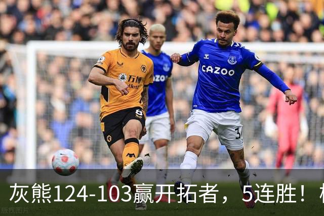 灰熊124-103赢开拓者，5连胜！杨翰森3+2+1被轻视！一战看清5个现实：布泽尔太强了