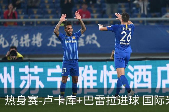 热身赛-卢卡库+巴雷拉进球 国际米兰连追2球2-2平