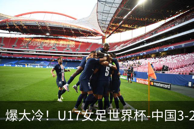 爆大冷！U17女足世界杯-中国3-2美国 3战全胜头名晋级