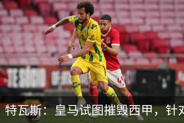 特瓦斯：皇马试图摧毁西甲，针对我的一切都只是恐吓