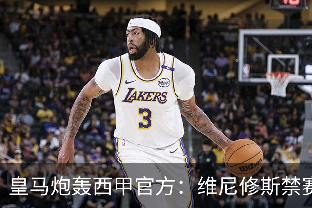 皇马炮轰西甲官方：维尼修斯禁赛是阴谋，穆里尼奥将公开反击