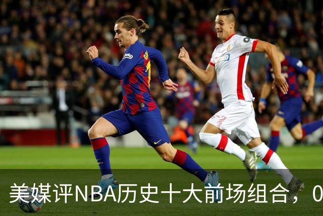美媒评NBA历史十大前场组合，01湖人第9，96公牛第4，第1无悬念