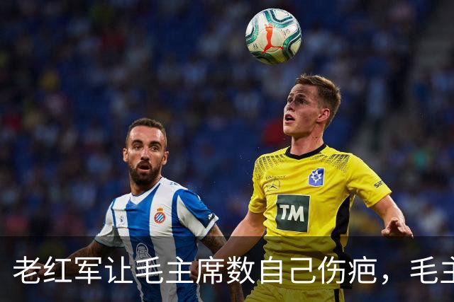老红军让毛主席数自己伤疤，毛主席大怒喊：我不识数，你别给我看！
