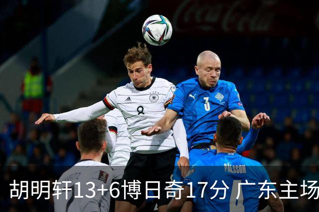 胡明轩13+6博日奇17分 广东主场险胜江苏