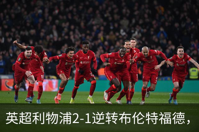 英超利物浦2-1逆转布伦特福德，伊萨克补时绝杀助球队抢分