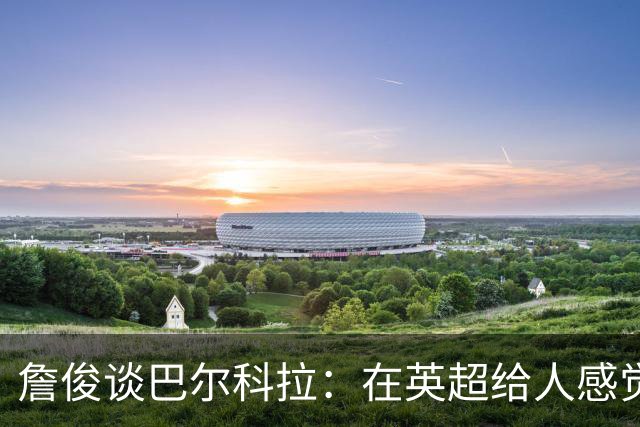 詹俊谈巴尔科拉：在英超给人感觉躲避对抗，请在突破上有更好表现