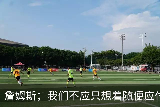詹姆斯；我们不应只想着随便应付一场比赛 对手都会卯足劲打我们