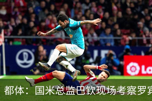都体：国米总监巴钦现场考察罗宾逊