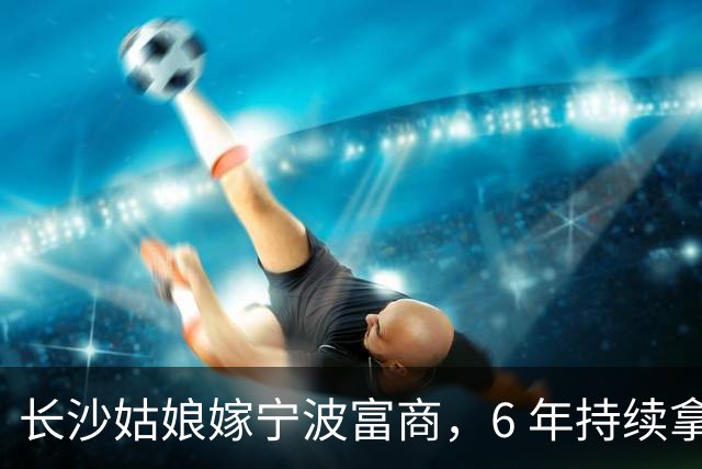 长沙姑娘嫁宁波富商，6 年持续拿钱帮扶娘家，丈夫返乡一趟后沉默