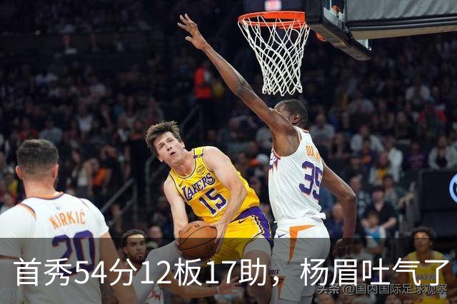 首秀54分12板17助，杨眉吐气了！华子45分暴杀字母哥！