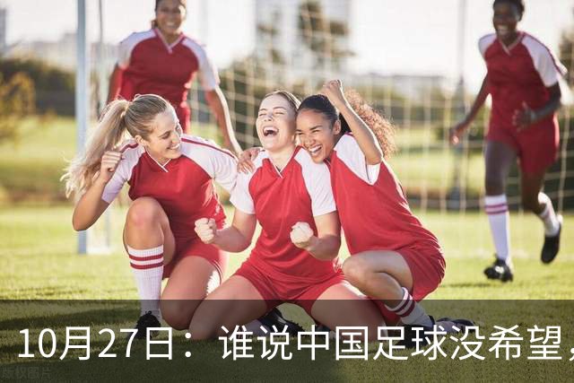 10月27日：谁说中国足球没希望，U15国足双赛两连胜，连沙特都被打懵了