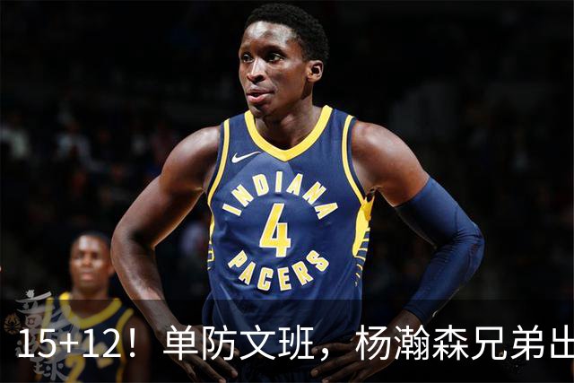 15+12！单防文班，杨瀚森兄弟出息了！