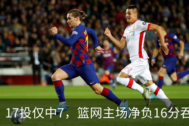 17投仅中7，篮网主场净负16分吞下五连败