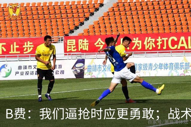 B费：我们逼抢时应更勇敢；战术是否失误该由教练组审视