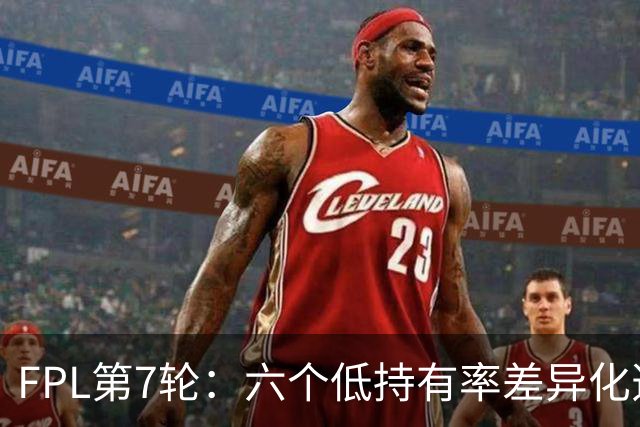 FPL第7轮：六个低持有率差异化选项