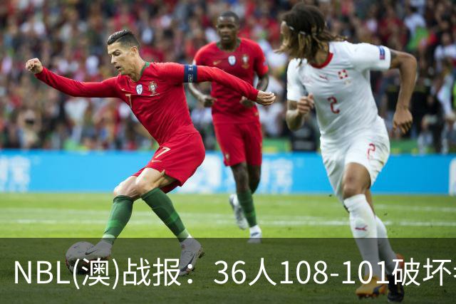 NBL(澳)战报：36人108-101破坏者，布雷斯-柯顿31+1+6
