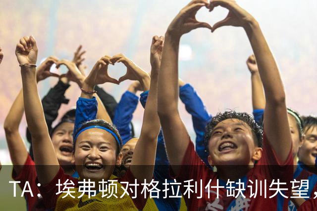 TA：埃弗顿对格拉利什缺训失望，他仍能带来技术上的从容与质量