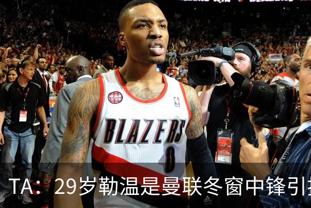 TA：29岁勒温是曼联冬窗中锋引援重点目标之一，利兹联仍希望续约